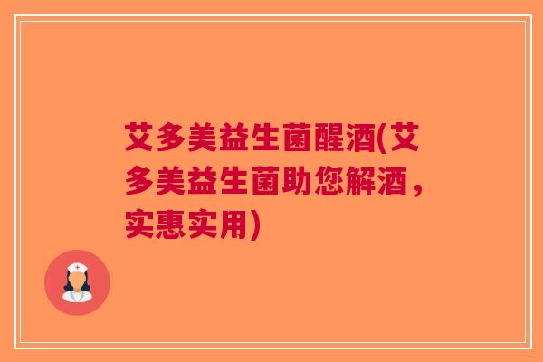 艾多美益生菌醒酒(艾多美益生菌助您解酒,实惠实用)