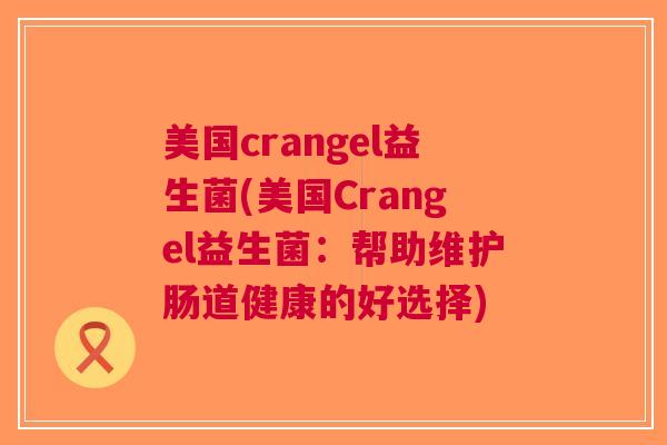 美国crangel益生菌(美国Crangel益生菌:帮助维护肠道健康的好选择) 美国crangel益生菌(美国Crangel益生菌:帮助维护肠道健康的好选择)