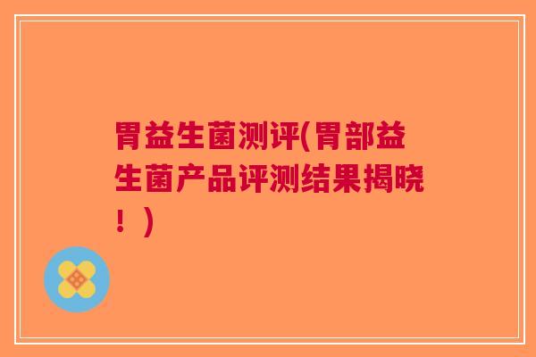 胃益生菌测评(胃部益生菌产品评测结果揭晓!)