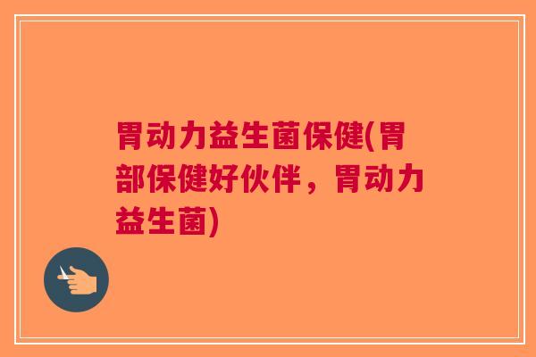 胃动力益生菌保健(胃部保健好伙伴，胃动力益生菌)
