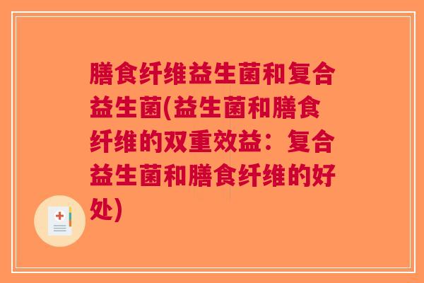膳食纤维益生菌和复合益生菌(益生菌和膳食纤维的双重效益:复合益生菌和膳食纤维的好处)