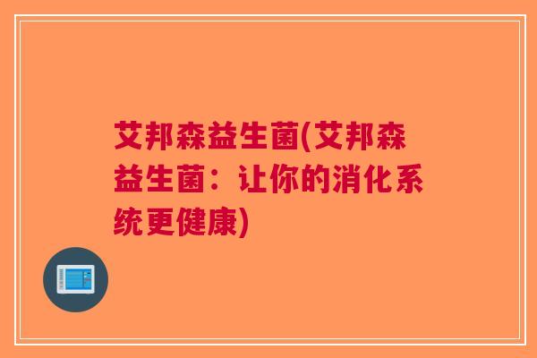 艾邦森益生菌(艾邦森益生菌:让你的消化系统更健康)