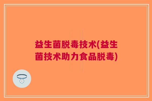 益生菌脱毒技术(益生菌技术助力食品脱毒)