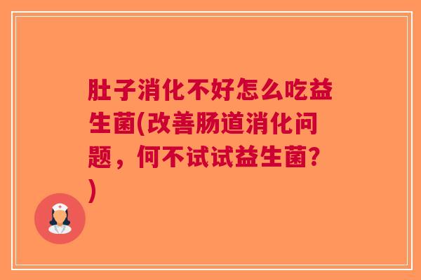 肚子消化不好怎么吃益生菌(改善肠道消化问题,何不试试益生菌?) 肚子消化不好怎么吃益生菌(改善肠道消化问题,何不试试益生菌?)