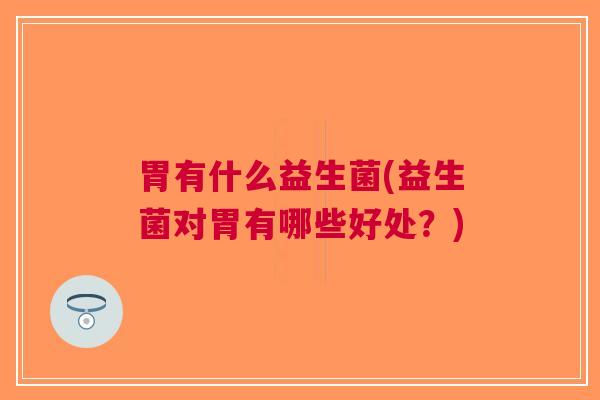 胃有什么益生菌(益生菌对胃有哪些好处?) 胃有什么益生菌(益生菌对胃有哪些好处?)