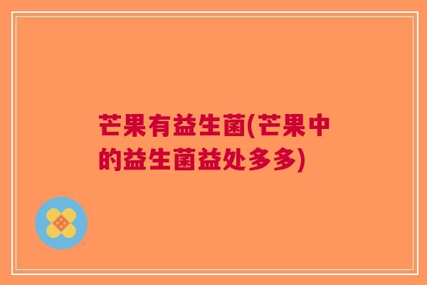 芒果有益生菌(芒果中的益生菌益处多多)