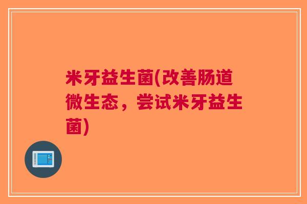米牙益生菌(改善肠道微生态,尝试米牙益生菌) 米牙益生菌(改善肠道微生态,尝试米牙益生菌)