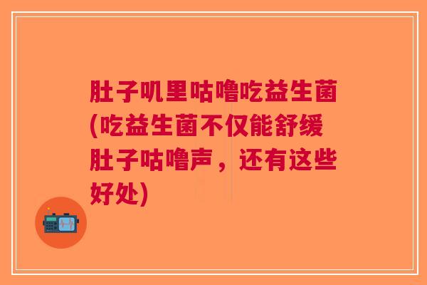 肚子叽里咕噜吃益生菌(吃益生菌不仅能舒缓肚子咕噜声，还有这些好处)
