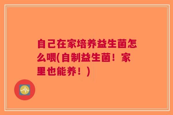 自己在家培养益生菌怎么喂(自制益生菌!家里也能养!)