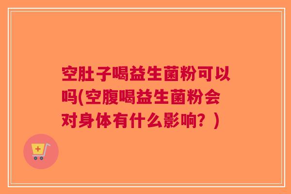 空肚子喝益生菌粉可以吗(空腹喝益生菌粉会对身体有什么影响?)