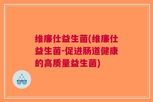 维廉仕益生菌(维廉仕益生菌-促进肠道健康的高质量益生菌)