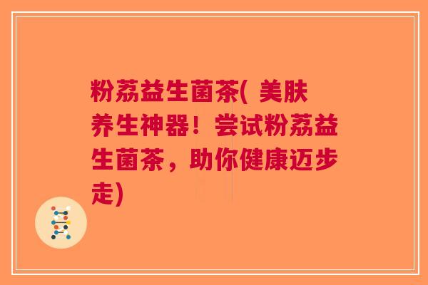 粉荔益生菌茶( 美肤养生神器!尝试粉荔益生菌茶,助你健康迈步走)