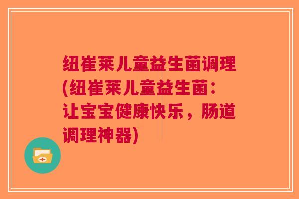 纽崔莱儿童益生菌调理(纽崔莱儿童益生菌:让宝宝健康快乐,肠道调理神器)