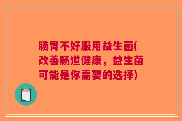 肠胃不好服用益生菌(改善肠道健康,益生菌可能是你需要的选择)
