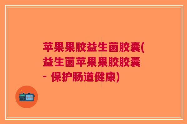 苹果果胶益生菌胶囊(益生菌苹果果胶胶囊 - 保护肠道健康)