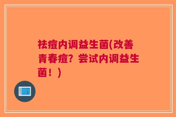 祛痘内调益生菌(改善青春痘?尝试内调益生菌!)