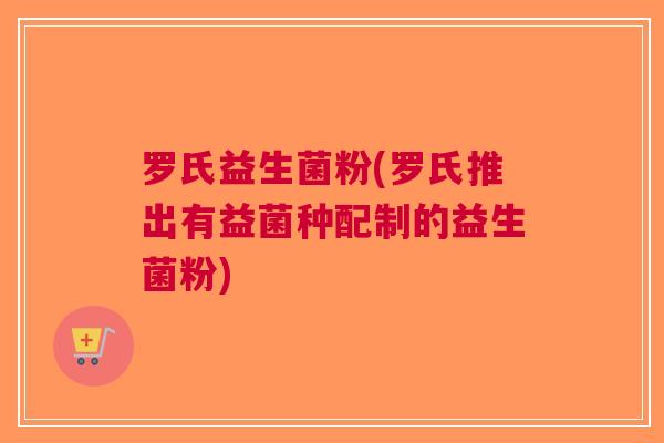 罗氏益生菌粉(罗氏推出有益菌种配制的益生菌粉) 罗氏益生菌粉(罗氏推出有益菌种配制的益生菌粉)