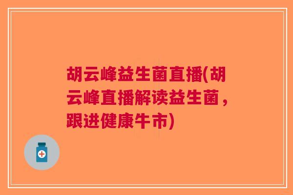 胡云峰益生菌直播(胡云峰直播解读益生菌，跟进健康牛市)