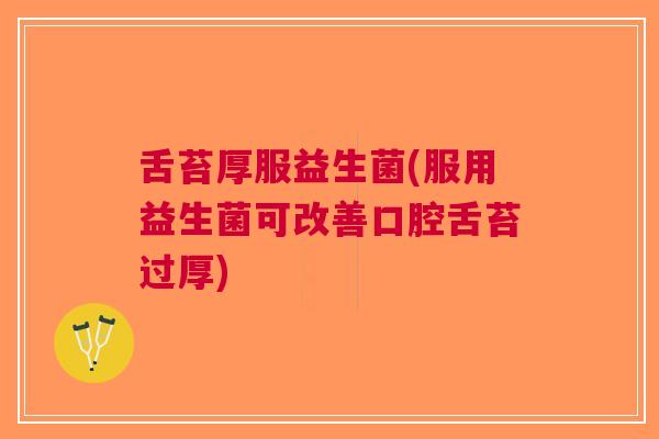 舌苔厚服益生菌(服用益生菌可改善口腔舌苔过厚)