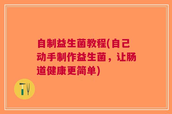 自制益生菌教程(自己动手制作益生菌,让肠道健康更简单)
