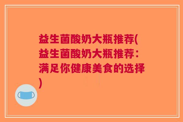 益生菌酸奶大瓶推荐(益生菌酸奶大瓶推荐:满足你健康美食的选择)