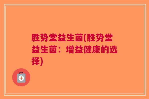 胜势堂益生菌(胜势堂益生菌:增益健康的选择) 胜势堂益生菌(胜势堂益生菌:增益健康的选择)