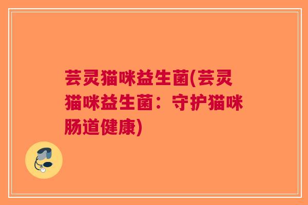 芸灵猫咪益生菌(芸灵猫咪益生菌:守护猫咪肠道健康)