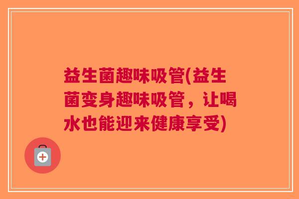 益生菌趣味吸管(益生菌变身趣味吸管,让喝水也能迎来健康享受)