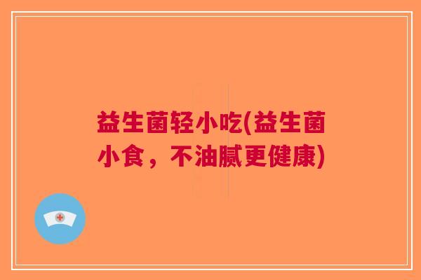 益生菌轻小吃(益生菌小食,不油腻更健康) 益生菌轻小吃(益生菌小食,不油腻更健康)
