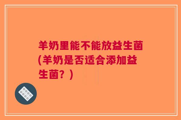 羊奶里能不能放益生菌(羊奶是否适合添加益生菌?)