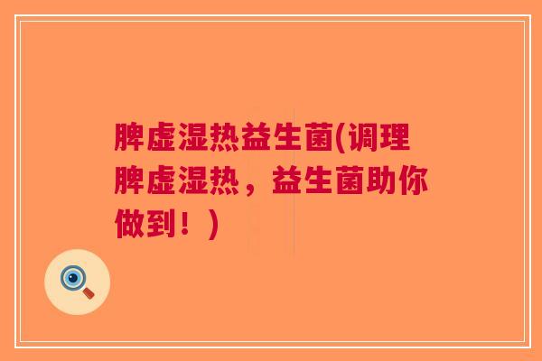 脾虚湿热益生菌(调理脾虚湿热,益生菌助你做到!)