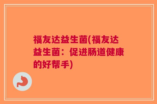 福友达益生菌(福友达益生菌:促进肠道健康的好帮手)