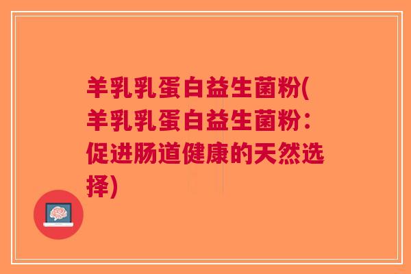 羊乳乳蛋白益生菌粉(羊乳乳蛋白益生菌粉:促进肠道健康的天然选择)
