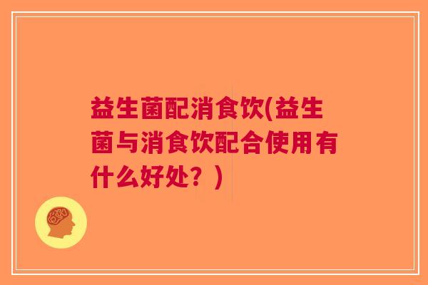 益生菌配消食饮(益生菌与消食饮配合使用有什么好处?)