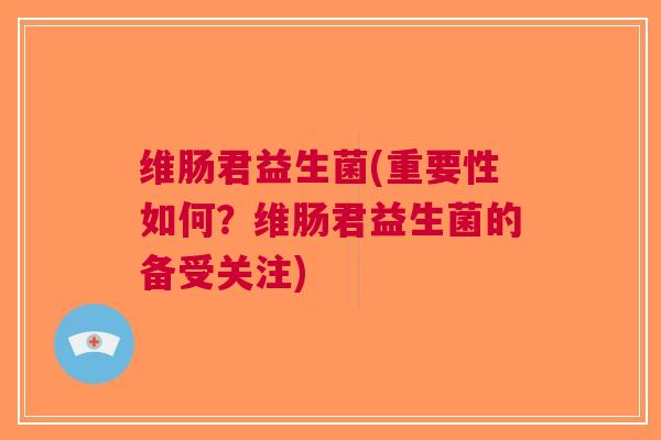 维肠君益生菌(重要性如何?维肠君益生菌的备受关注)