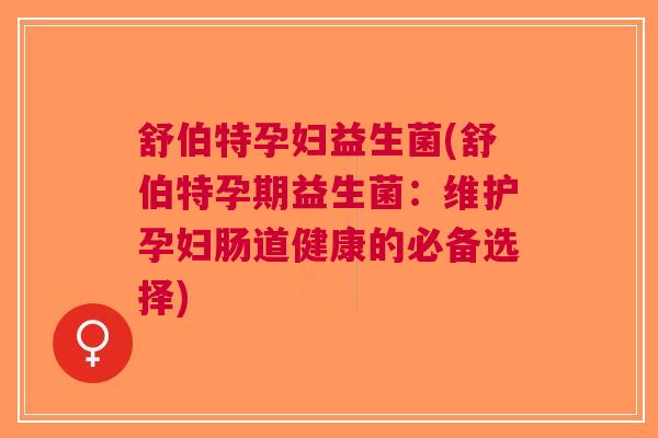 舒伯特孕妇益生菌(舒伯特孕期益生菌:维护孕妇肠道健康的必备选择)