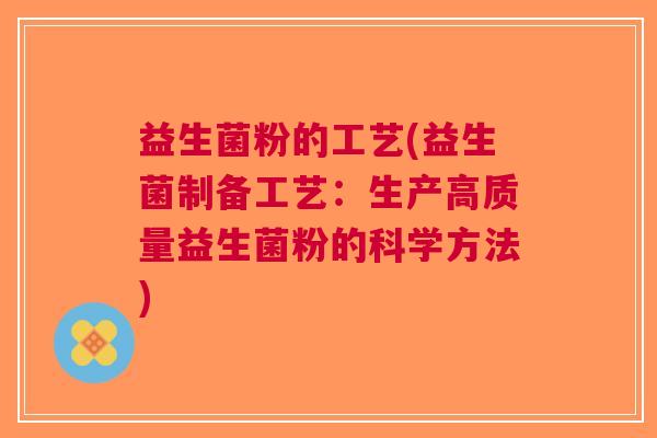益生菌粉的工艺(益生菌制备工艺:生产高质量益生菌粉的科学方法)