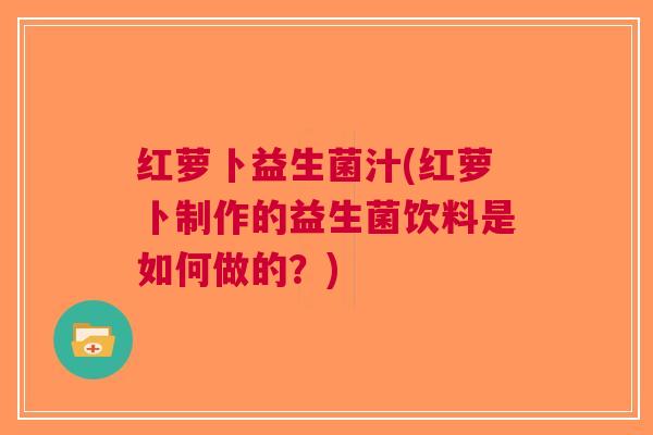 红萝卜益生菌汁(红萝卜制作的益生菌饮料是如何做的?) 红萝卜益生菌汁(红萝卜制作的益生菌饮料是如何做的?)