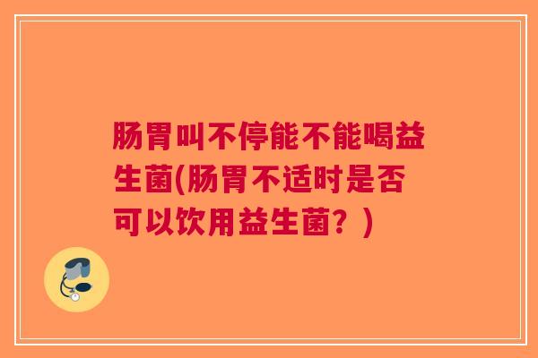 肠胃叫不停能不能喝益生菌(肠胃不适时是否可以饮用益生菌?)