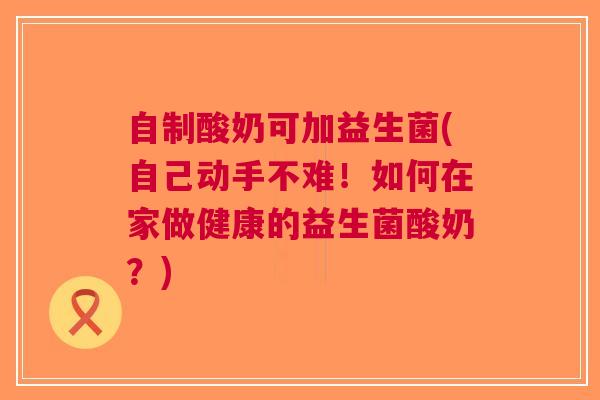 自制酸奶可加益生菌(自己动手不难!如何在家做健康的益生菌酸奶?)