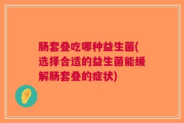 肠套叠吃哪种益生菌(选择合适的益生菌能缓解肠套叠的症状)
