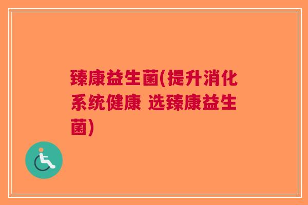 臻康益生菌(提升消化系统健康 选臻康益生菌)