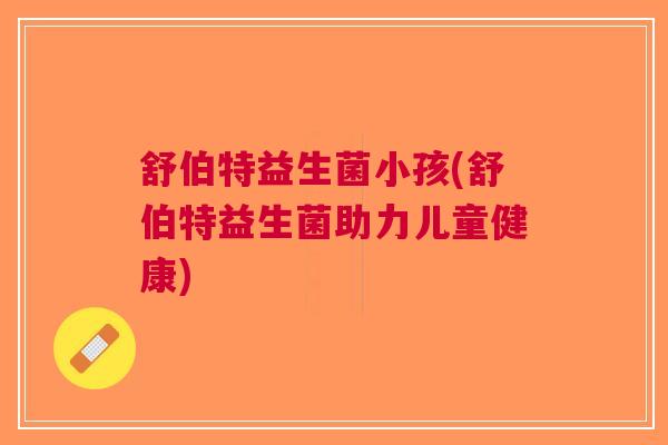 舒伯特益生菌小孩(舒伯特益生菌助力儿童健康)