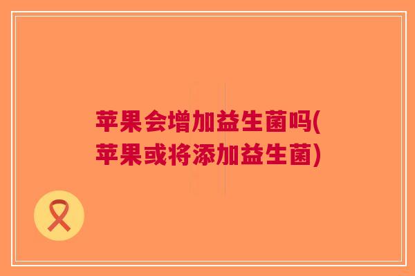 苹果会增加益生菌吗(苹果或将添加益生菌)