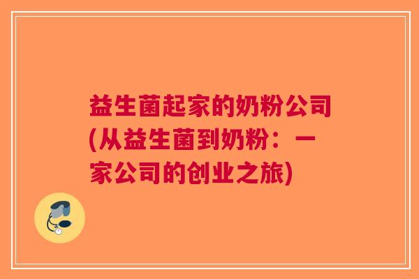 益生菌起家的奶粉公司(从益生菌到奶粉:一家公司的创业之旅)