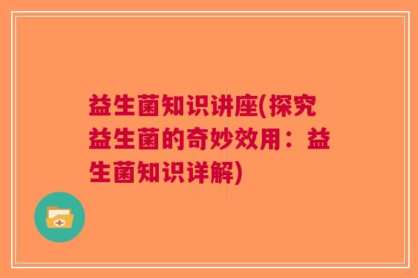 益生菌知识讲座(探究益生菌的奇妙效用:益生菌知识详解)
