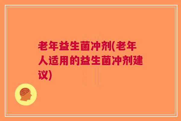 老年益生菌冲剂(老年人适用的益生菌冲剂建议)