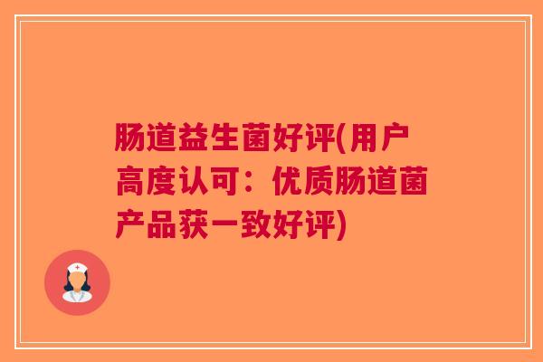 肠道益生菌好评(用户高度认可:优质肠道菌产品获一致好评)