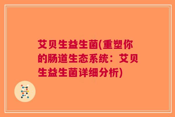 艾贝生益生菌(重塑你的肠道生态系统:艾贝生益生菌详细分析)