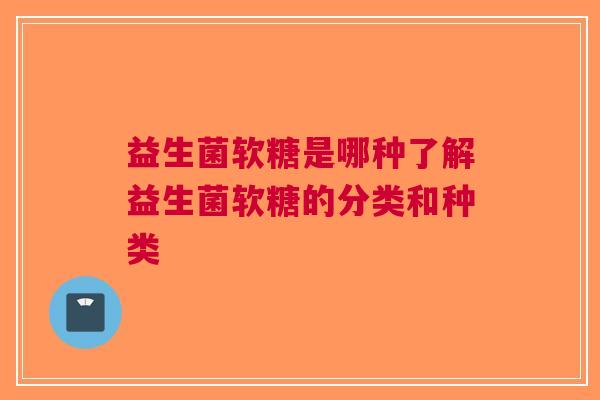 益生菌软糖是哪种了解益生菌软糖的分类和种类